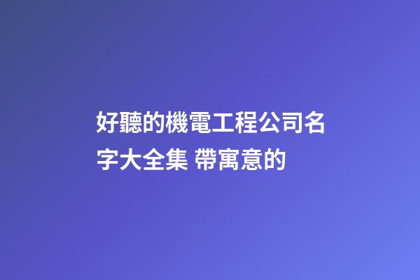 好聽的機電工程公司名字大全集 帶寓意的-第1張-公司起名-玄機派